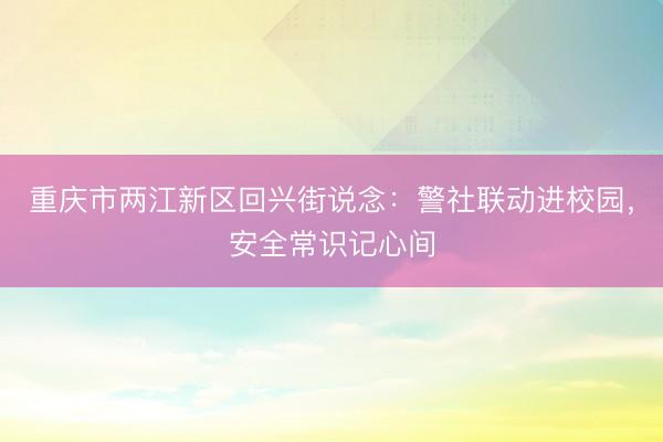 重庆市两江新区回兴街说念：警社联动进校园，安全常识记心间