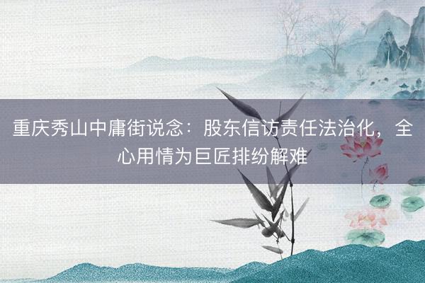 重庆秀山中庸街说念：股东信访责任法治化，全心用情为巨匠排纷解难